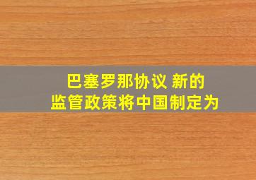 巴塞罗那协议 新的监管政策将中国制定为